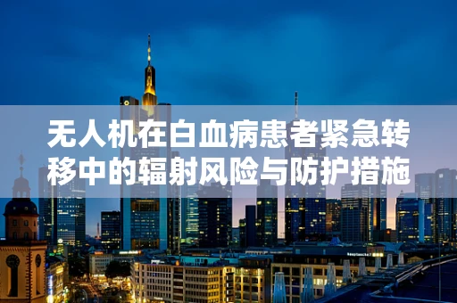 无人机在白血病患者紧急转移中的辐射风险与防护措施