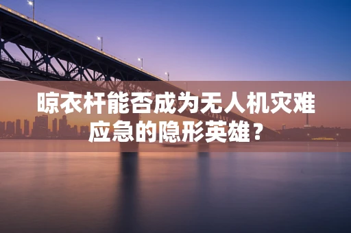晾衣杆能否成为无人机灾难应急的隐形英雄？