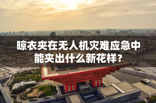 晾衣夹在无人机灾难应急中能夹出什么新花样？