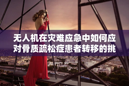 无人机在灾难应急中如何应对骨质疏松症患者转移的挑战？