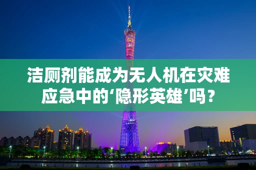 洁厕剂能成为无人机在灾难应急中的‘隐形英雄’吗？