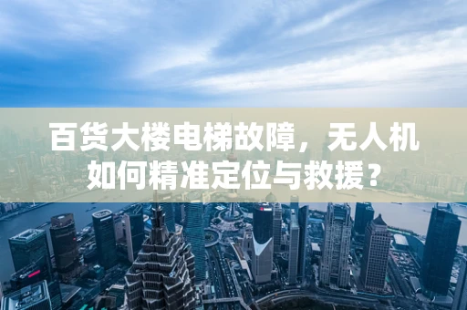 百货大楼电梯故障，无人机如何精准定位与救援？