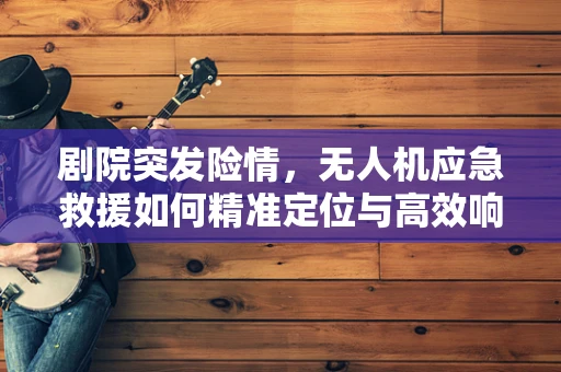 剧院突发险情，无人机应急救援如何精准定位与高效响应？