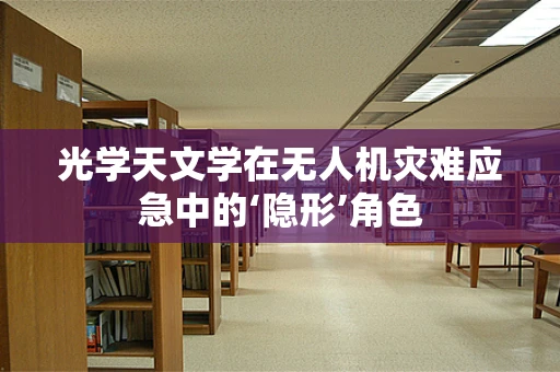 光学天文学在无人机灾难应急中的‘隐形’角色