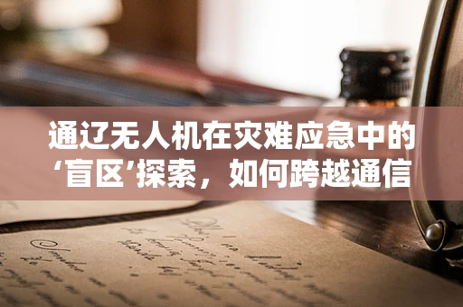 通辽无人机在灾难应急中的‘盲区’探索，如何跨越通信障碍？