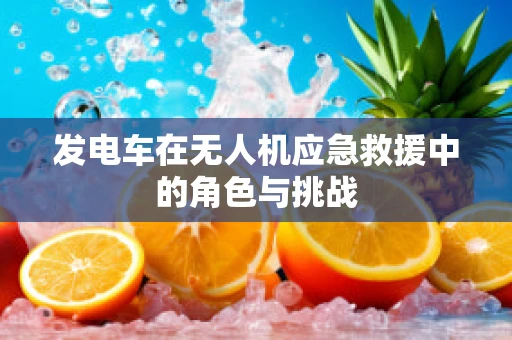 发电车在无人机应急救援中的角色与挑战