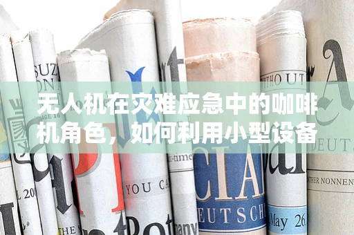 无人机在灾难应急中的咖啡机角色，如何利用小型设备提供即时能量补给？