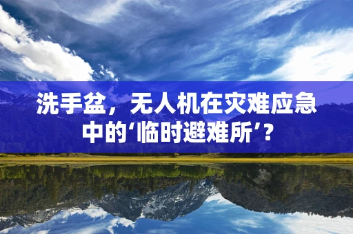 洗手盆，无人机在灾难应急中的‘临时避难所’？