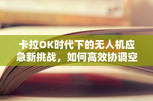 卡拉OK时代下的无人机应急新挑战，如何高效协调空中资源？