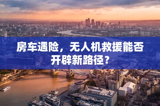 房车遇险，无人机救援能否开辟新路径？