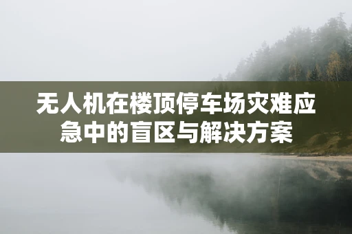 无人机在楼顶停车场灾难应急中的盲区与解决方案