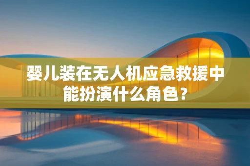 婴儿装在无人机应急救援中能扮演什么角色？