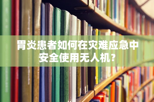 胃炎患者如何在灾难应急中安全使用无人机？