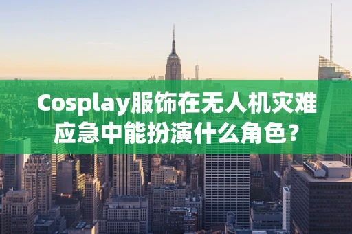 Cosplay服饰在无人机灾难应急中能扮演什么角色？