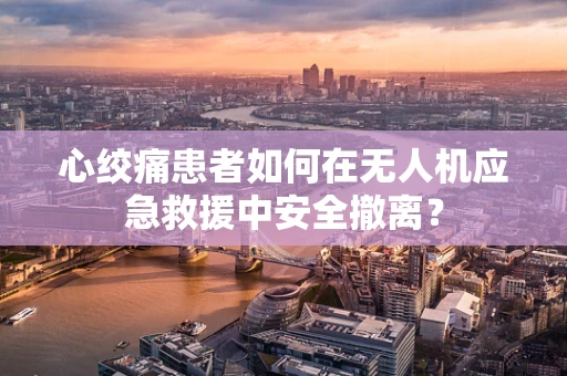 心绞痛患者如何在无人机应急救援中安全撤离？