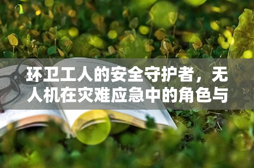 环卫工人的安全守护者，无人机在灾难应急中的角色与挑战