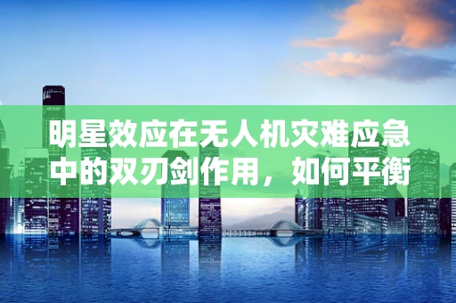 明星效应在无人机灾难应急中的双刃剑作用，如何平衡利用与风险控制？