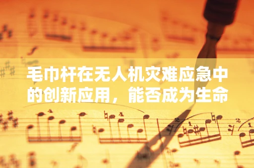 毛巾杆在无人机灾难应急中的创新应用，能否成为生命救援的‘空中桥梁’？
