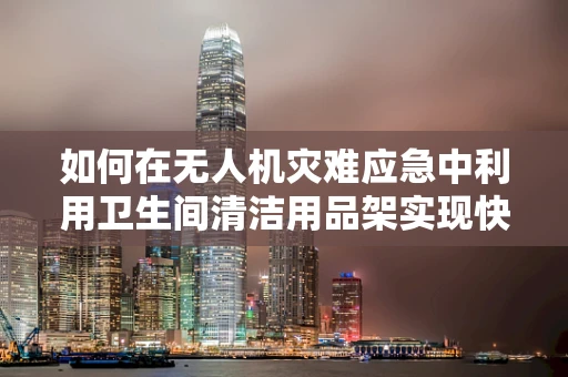 如何在无人机灾难应急中利用卫生间清洁用品架实现快速物资补给？
