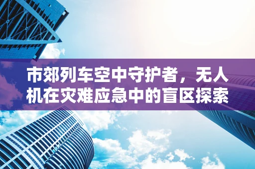 市郊列车空中守护者，无人机在灾难应急中的盲区探索
