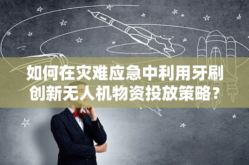 如何在灾难应急中利用牙刷创新无人机物资投放策略？