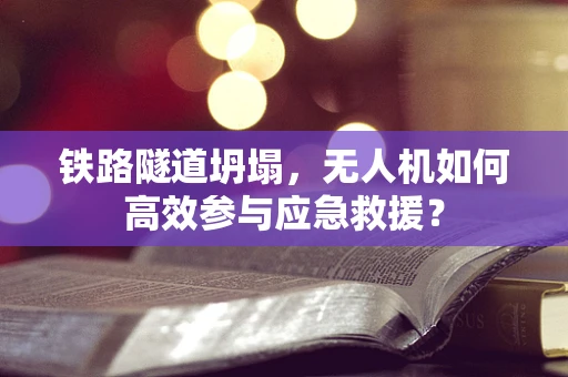 铁路隧道坍塌，无人机如何高效参与应急救援？