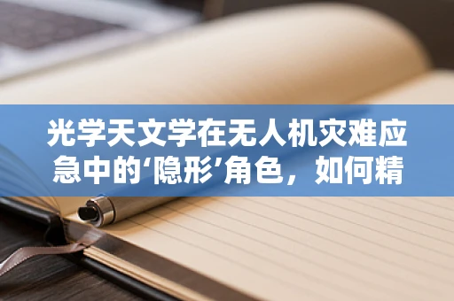 光学天文学在无人机灾难应急中的‘隐形’角色，如何精准定位与监测？