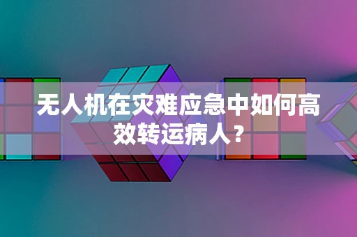 无人机在灾难应急中如何高效转运病人？