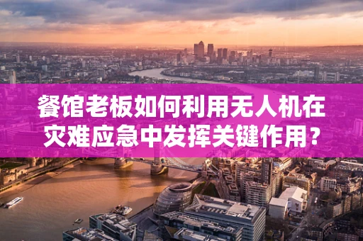 餐馆老板如何利用无人机在灾难应急中发挥关键作用？