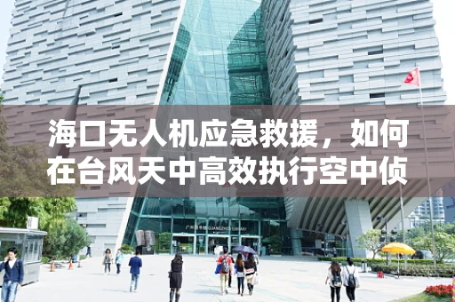 海口无人机应急救援，如何在台风天中高效执行空中侦察？