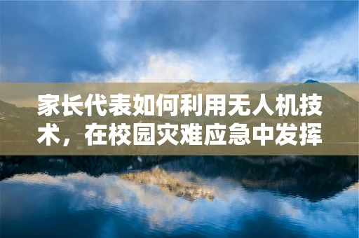 家长代表如何利用无人机技术，在校园灾难应急中发挥关键作用？