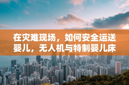 在灾难现场，如何安全运送婴儿，无人机与特制婴儿床的巧妙结合？