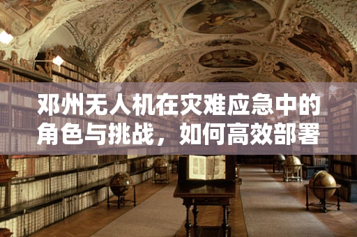 邓州无人机在灾难应急中的角色与挑战，如何高效部署与数据安全？
