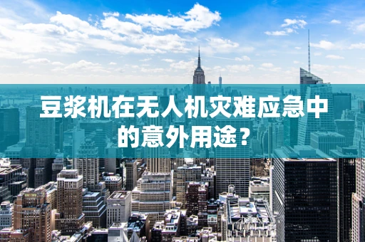 豆浆机在无人机灾难应急中的意外用途？