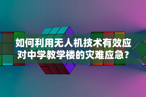 如何利用无人机技术有效应对中学教学楼的灾难应急？