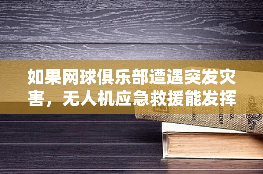 如果网球俱乐部遭遇突发灾害，无人机应急救援能发挥多大作用？