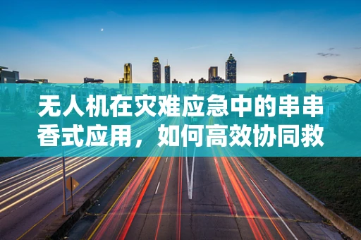 无人机在灾难应急中的串串香式应用，如何高效协同救援？