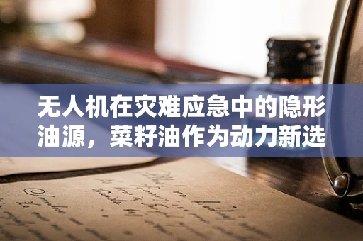 无人机在灾难应急中的隐形油源，菜籽油作为动力新选择？