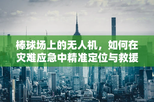 棒球场上的无人机，如何在灾难应急中精准定位与救援？