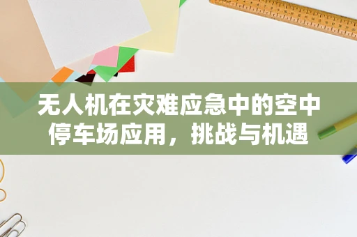 无人机在灾难应急中的空中停车场应用，挑战与机遇