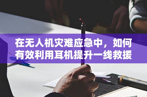 在无人机灾难应急中，如何有效利用耳机提升一线救援人员的沟通效率？