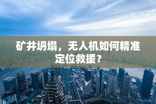 矿井坍塌，无人机如何精准定位救援？