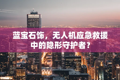 蓝宝石饰，无人机应急救援中的隐形守护者？