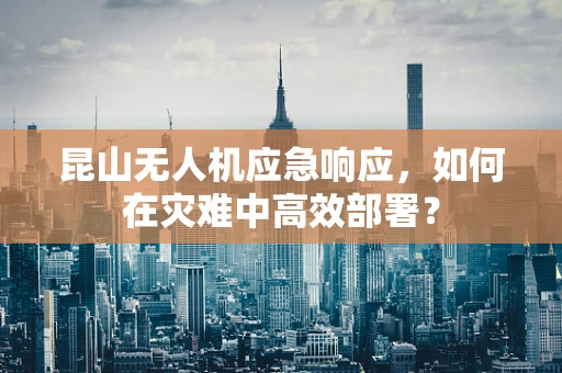 昆山无人机应急响应，如何在灾难中高效部署？