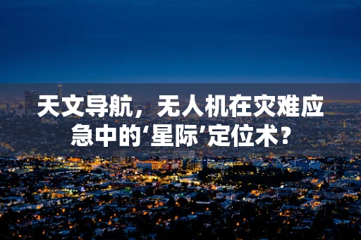 天文导航，无人机在灾难应急中的‘星际’定位术？