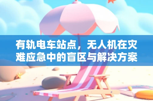 有轨电车站点，无人机在灾难应急中的盲区与解决方案？