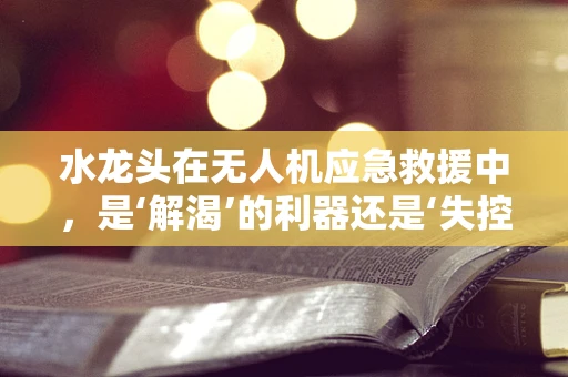 水龙头在无人机应急救援中，是‘解渴’的利器还是‘失控’的隐患？