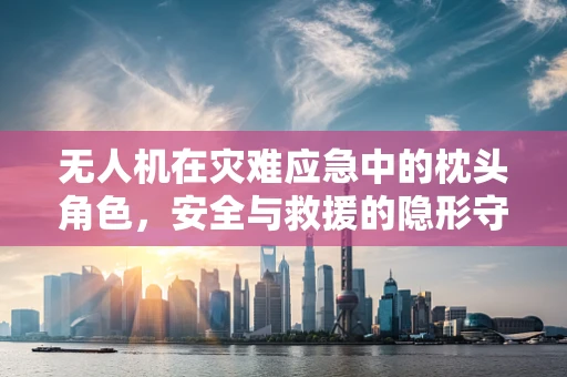 无人机在灾难应急中的枕头角色，安全与救援的隐形守护者？