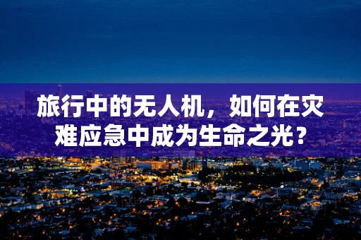 旅行中的无人机，如何在灾难应急中成为生命之光？