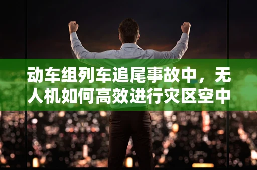 动车组列车追尾事故中，无人机如何高效进行灾区空中侦察？